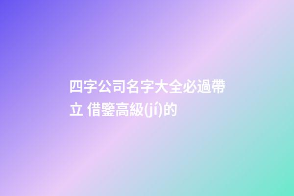 四字公司名字大全必過帶立 借鑒高級(jí)的-第1張-公司起名-玄機(jī)派